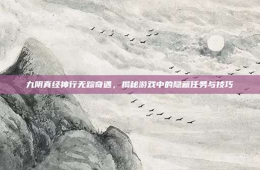 九阴真经神行无踪奇遇,揭秘游戏中的隐藏任务与技巧
