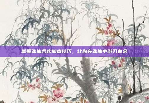 掌握诛仙合欢加点技巧,让你在诛仙中游刃有余
