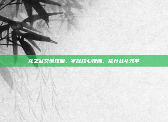 龙之谷艾琳攻略,掌握核心技能,提升战斗效率