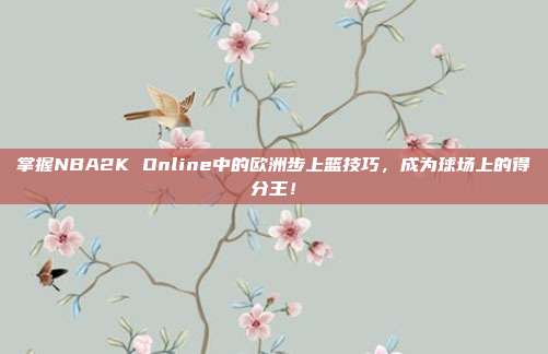 掌握NBA2K Online中的欧洲步上篮技巧,成为球场上的得分王!