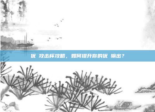 优菈攻击杯攻略，如何提升你的优菈输出？