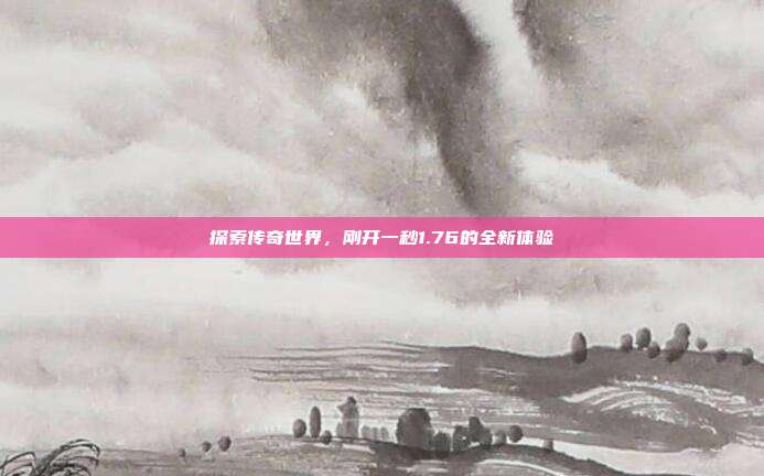 探索传奇世界,刚开一秒1.76的全新体验