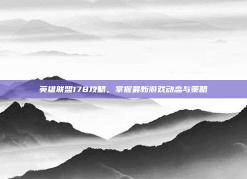 英雄联盟178攻略,掌握最新游戏动态与策略
