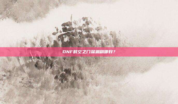 DNF时空之门深渊刷哪好?