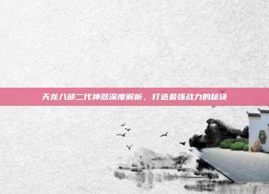 天龙八部二代神器深度解析,打造最强战力的秘诀