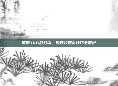 探索766彩虹岛,游戏攻略与技巧全解析