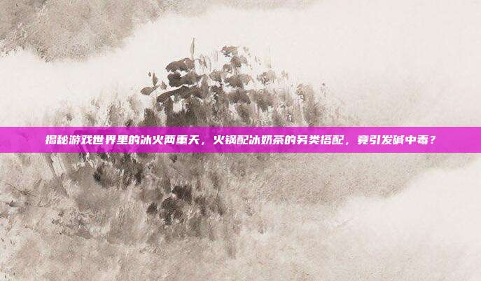 揭秘游戏世界里的冰火两重天,火锅配冰奶茶的另类搭配,竟引发碱中毒?