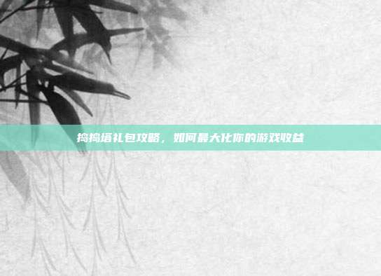 捣捣塔礼包攻略,如何最大化你的游戏收益