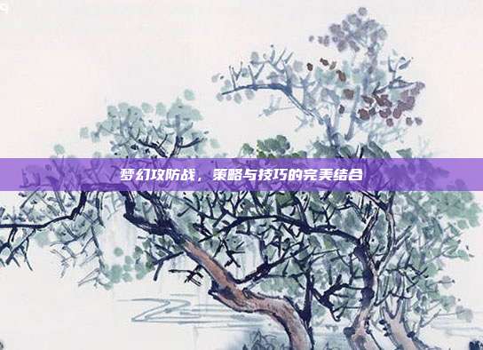 梦幻攻防战,策略与技巧的完美结合