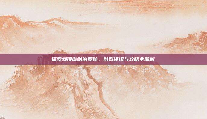 探索我顶傲剑的奥秘,游戏资讯与攻略全解析