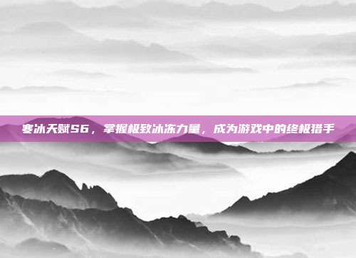 寒冰天赋S6,掌握极致冰冻力量,成为游戏中的终极猎手