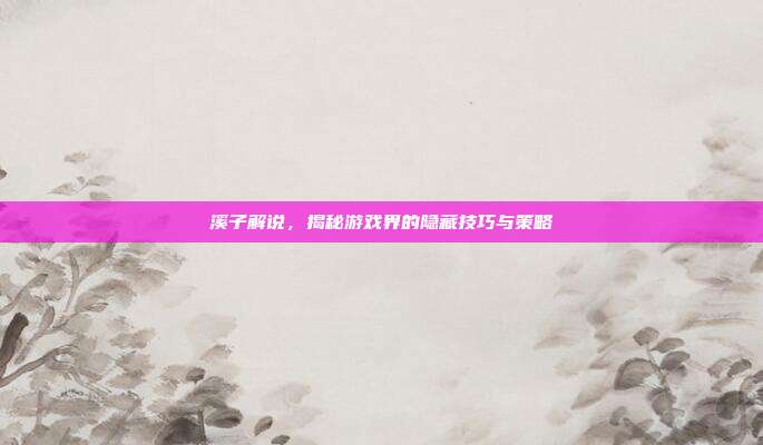 溪子解说，揭秘游戏界的隐藏技巧与策略