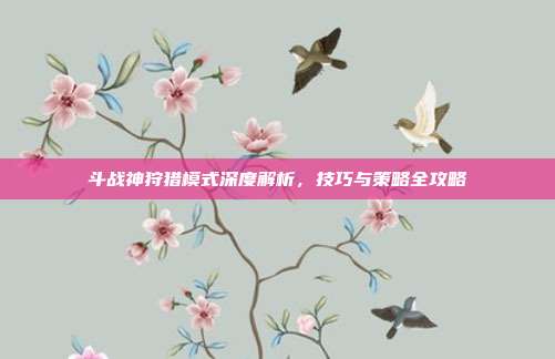 斗战神狩猎模式深度解析,技巧与策略全攻略