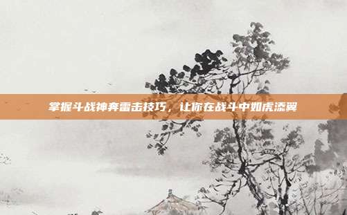 掌握斗战神奔雷击技巧，让你在战斗中如虎添翼