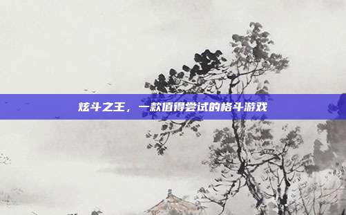 炫斗之王,一款值得尝试的格斗游戏