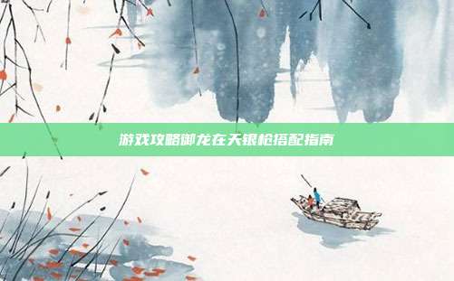 游戏攻略御龙在天银枪搭配指南