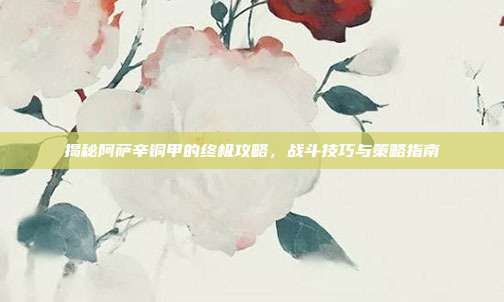 揭秘阿萨辛铜甲的终极攻略,战斗技巧与策略指南
