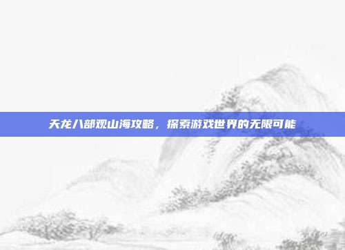 天龙八部观山海攻略,探索游戏世界的无限可能