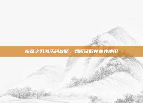 疾风之刃激活码攻略,如何获取并有效使用