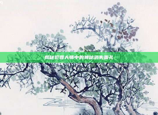 揭秘犯罪大师中的神秘消失面孔