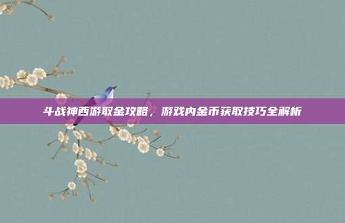 斗战神西游取金攻略,游戏内金币获取技巧全解析