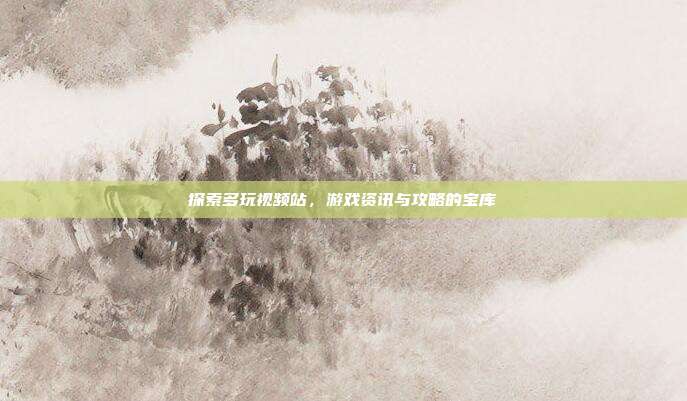 探索多玩视频站,游戏资讯与攻略的宝库