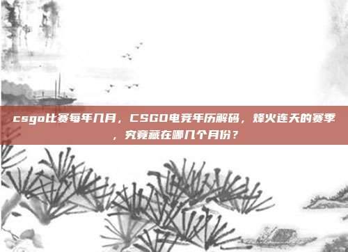 csgo比赛每年几月，CSGO电竞年历解码，烽火连天的赛季，究竟藏在哪几个月份？