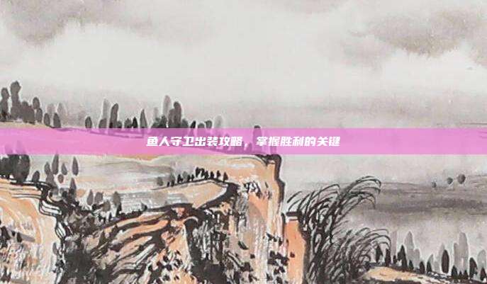 鱼人守卫出装攻略,掌握胜利的关键