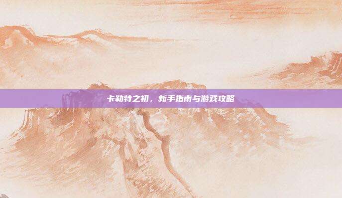 卡勒特之初,新手指南与游戏攻略