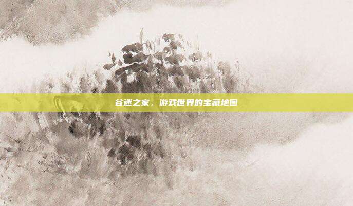 谷迷之家,游戏世界的宝藏地图