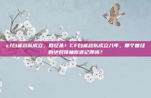 cf白鲨战队成立，回忆杀！CF白鲨战队成立八年，那个曾经的绝对领袖你还记得吗？