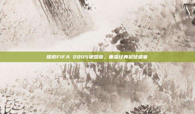 探索FIFA 2005硬盘版,重温经典足球盛宴