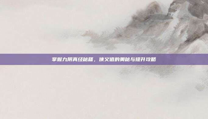 掌握九阴真经秘籍,侠义值的奥秘与提升攻略