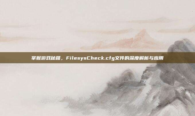 掌握游戏秘籍，FilesysCheck.cfg文件的深度解析与应用