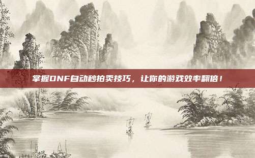 掌握DNF自动秒拍卖技巧,让你的游戏效率翻倍!