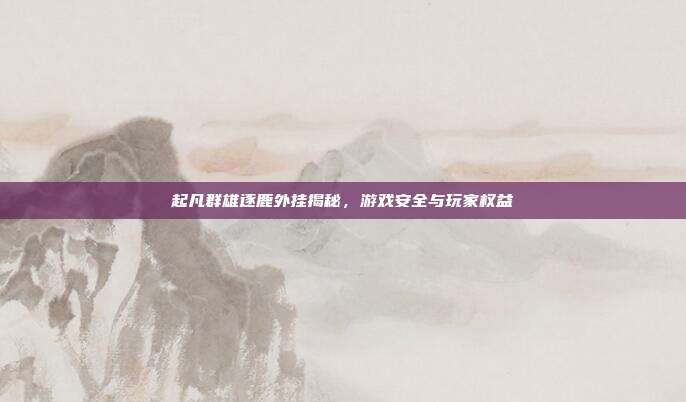 起凡群雄逐鹿外挂揭秘,游戏安全与玩家权益