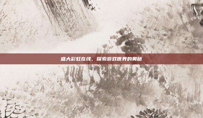 盛大彩虹在线，探索游戏世界的奥秘