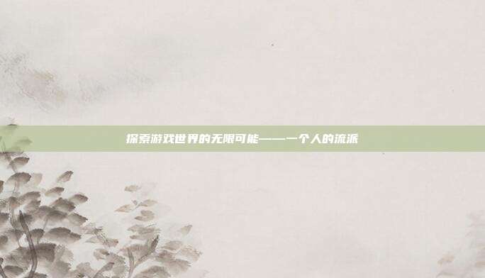 探索游戏世界的无限可能——一个人的流派