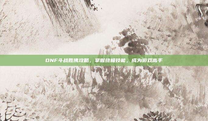 DNF斗战胜佛攻略,掌握终极技能,成为游戏高手