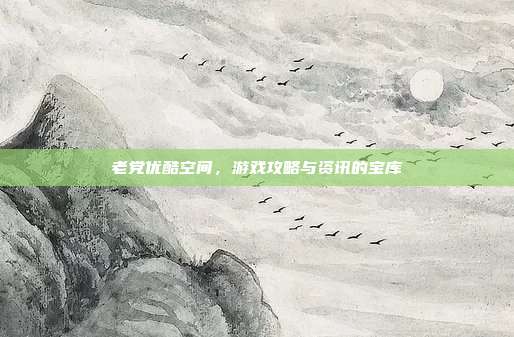 老党优酷空间,游戏攻略与资讯的宝库