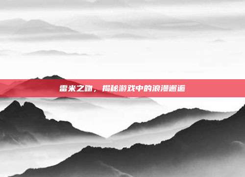 雷米之吻,揭秘游戏中的浪漫邂逅
