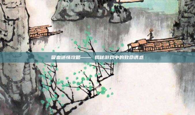 吸血迷情攻略—— 揭秘游戏中的致命诱惑