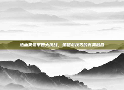 热血英豪军团大挑战，策略与技巧的完美融合