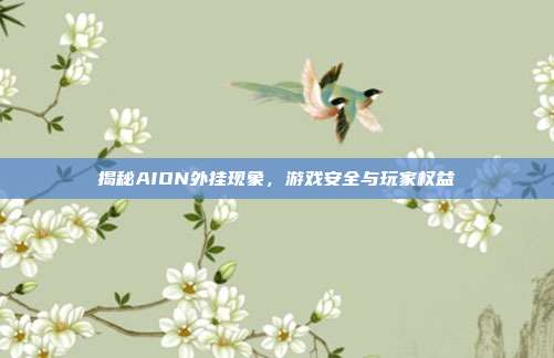 揭秘AION外挂现象,游戏安全与玩家权益