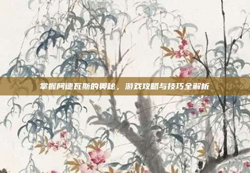 掌握阿德瓦斯的奥秘,游戏攻略与技巧全解析