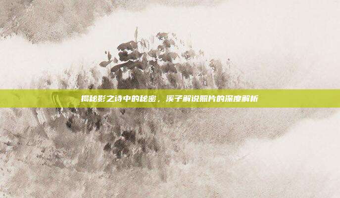揭秘影之诗中的秘密,溪子解说照片的深度解析