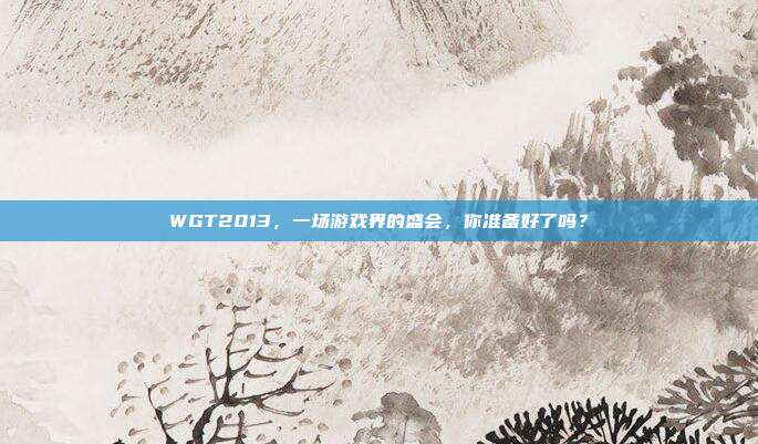WGT2013，一场游戏界的盛会，你准备好了吗？