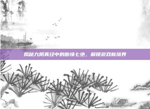 揭秘九阴真经中的断情七绝,解锁游戏新境界