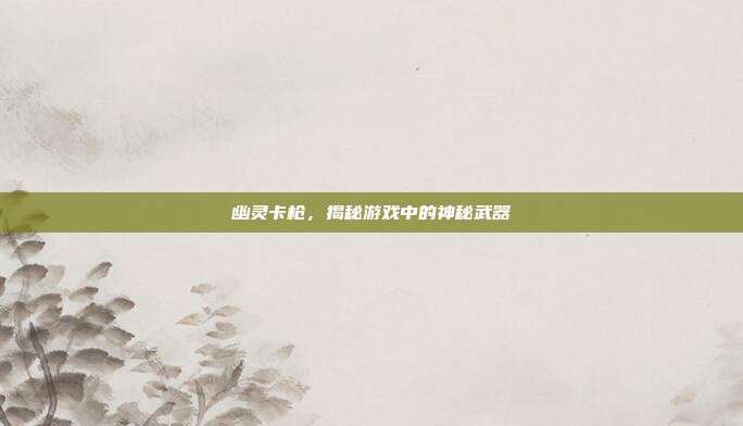 幽灵卡枪,揭秘游戏中的神秘武器