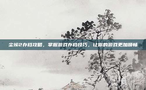 尘埃2存档攻略,掌握游戏存档技巧,让你的游戏更加顺畅
